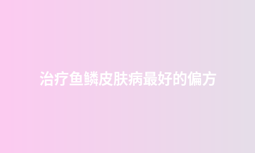 治疗鱼鳞皮肤病最好的偏方