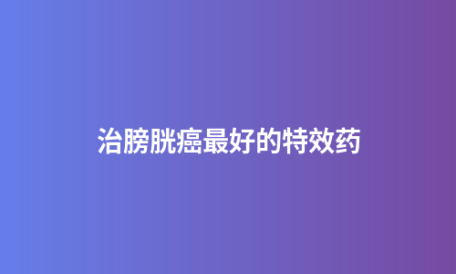 治膀胱癌最好的特效药