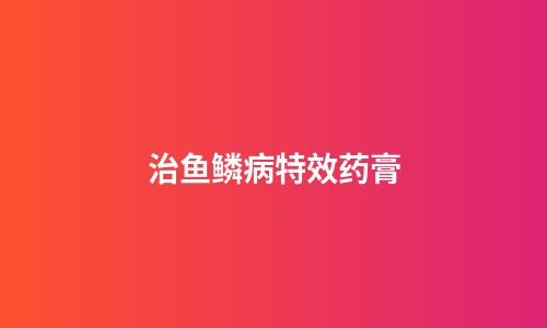 治鱼鳞病特效药膏