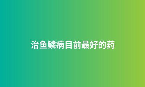 治鱼鳞病目前最好的药