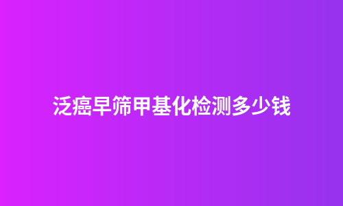 泛癌早筛甲基化检测多少钱