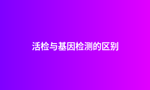 活检与基因检测的区别