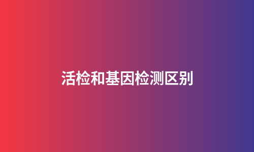 活检和基因检测区别