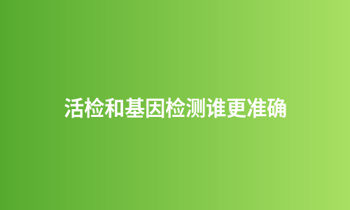活检和基因检测谁更准确