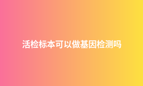活检标本可以做基因检测吗