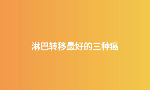 淋巴转移最好的三种癌