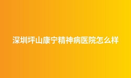 深圳坪山康宁精神病医院怎么样