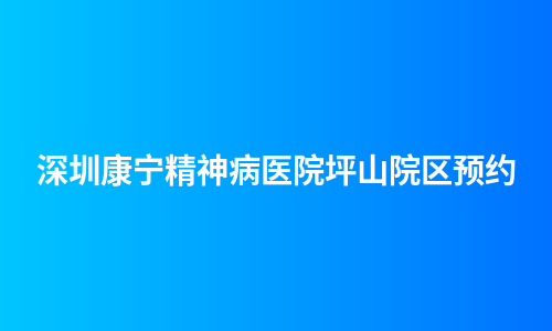 深圳康宁精神病医院坪山院区预约