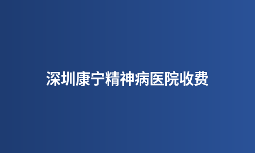 深圳康宁精神病医院收费