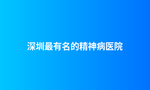 深圳最有名的精神病医院