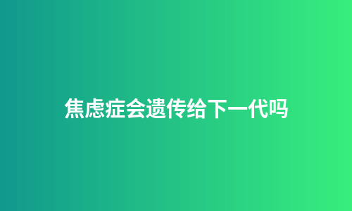 焦虑症会遗传给下一代吗