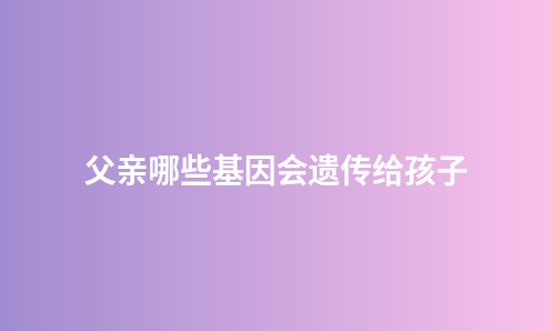 父亲哪些基因会遗传给孩子