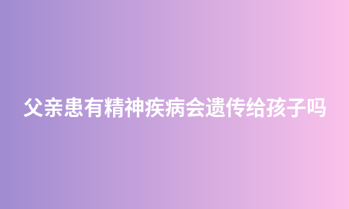 父亲患有精神疾病会遗传给孩子吗