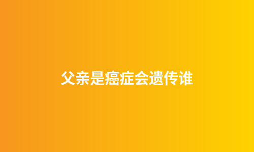 父亲是癌症会遗传谁
