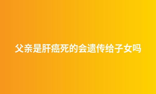 父亲是肝癌死的会遗传给子女吗