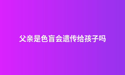父亲是色盲会遗传给孩子吗