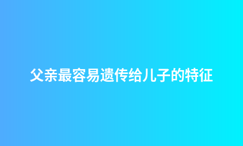 父亲最容易遗传给儿子的特征