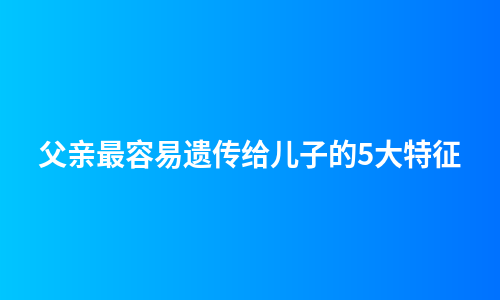 父亲最容易遗传给儿子的5大特征