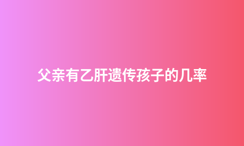 父亲有乙肝遗传孩子的几率
