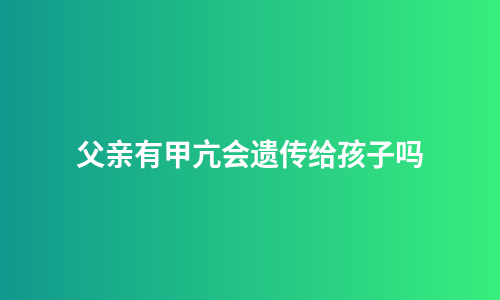 父亲有甲亢会遗传给孩子吗