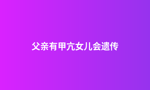 父亲有甲亢女儿会遗传
