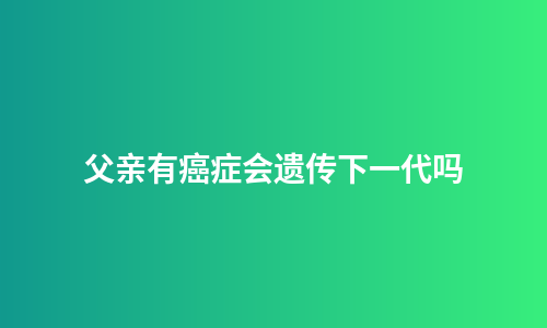 父亲有癌症会遗传下一代吗