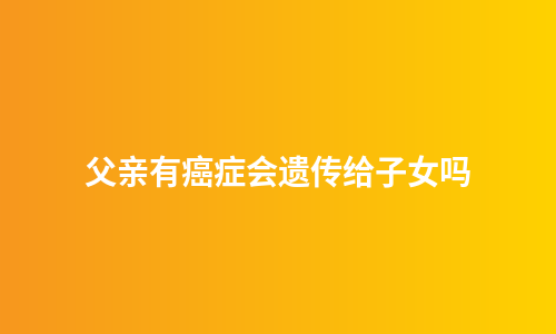 父亲有癌症会遗传给子女吗