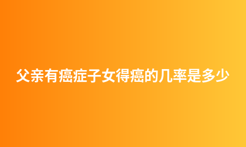 父亲有癌症子女得癌的几率是多少