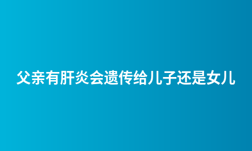 父亲有肝炎会遗传给儿子还是女儿