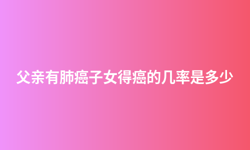 父亲有肺癌子女得癌的几率是多少