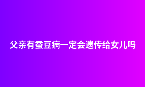 父亲有蚕豆病一定会遗传给女儿吗