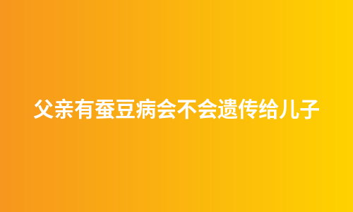 父亲有蚕豆病会不会遗传给儿子