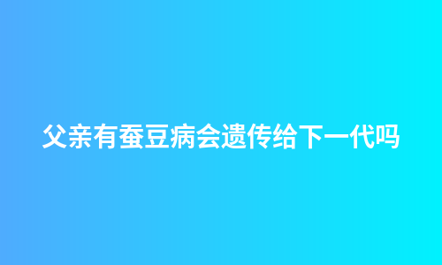 父亲有蚕豆病会遗传给下一代吗