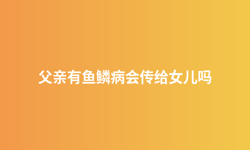 父亲有鱼鳞病会传给女儿吗