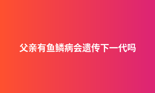 父亲有鱼鳞病会遗传下一代吗