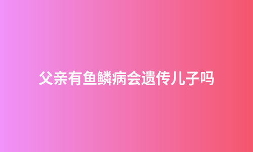 父亲有鱼鳞病会遗传儿子吗