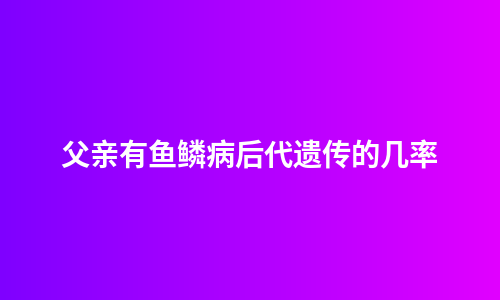 父亲有鱼鳞病后代遗传的几率