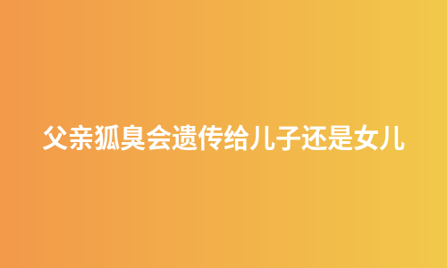 父亲狐臭会遗传给儿子还是女儿