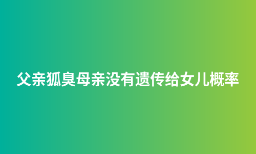 父亲狐臭母亲没有遗传给女儿概率