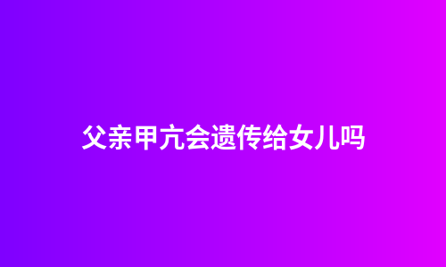 父亲甲亢会遗传给女儿吗