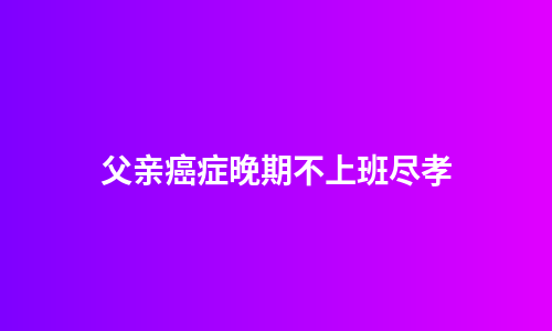 父亲癌症晚期不上班尽孝