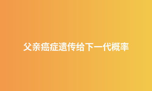 父亲癌症遗传给下一代概率