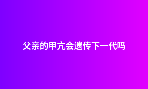 父亲的甲亢会遗传下一代吗