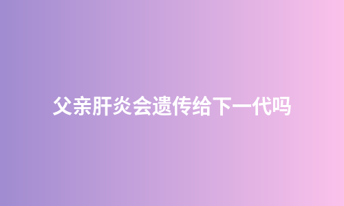 父亲肝炎会遗传给下一代吗