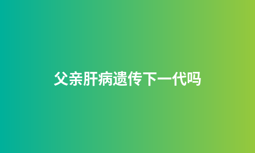 父亲肝病遗传下一代吗