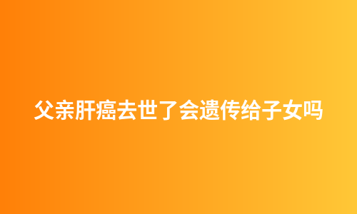 父亲肝癌去世了会遗传给子女吗