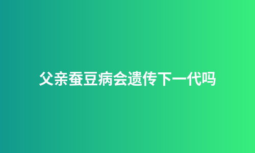 父亲蚕豆病会遗传下一代吗