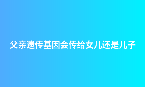 父亲遗传基因会传给女儿还是儿子