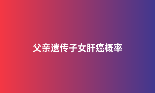 父亲遗传子女肝癌概率