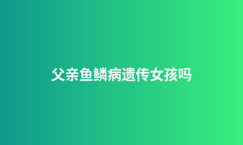父亲鱼鳞病遗传女孩吗